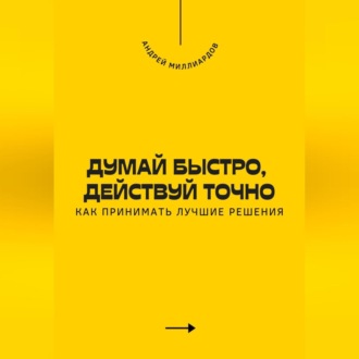 Обложка книги «Думай быстро, действуй точно. Как принимать лучшие решения»