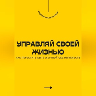 Обложка книги «Управляй своей жизнью. Как перестать быть жертвой обстоятельств»