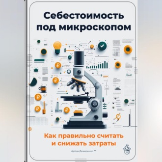 Обложка книги «Себестоимость под микроскопом: Как правильно считать и снижать затраты»