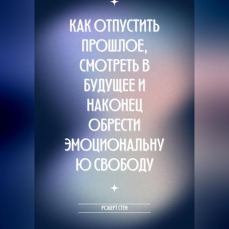 Обложка книги «Как отпустить прошлое, смотреть в будущее и наконец обрести эмоциональную свободу»