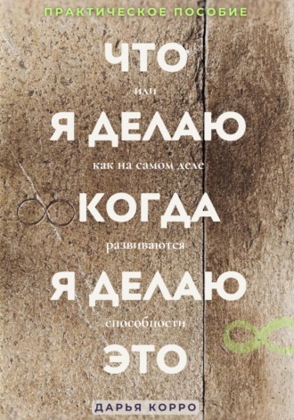 Обложка книги «Что я делаю когда, я делаю это или как на самом деле развиваются способности?»