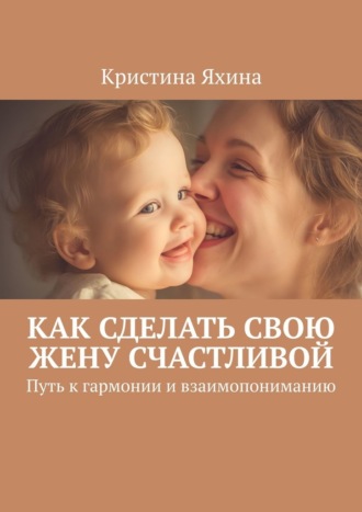 Обложка книги «Как сделать свою жену счастливой. Путь к гармонии и взаимопониманию»