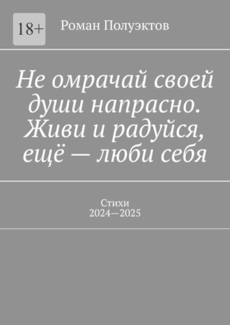 Обложка книги «Не омрачай своей души напрасно. Живи и радуйся, ещё – люби себя. Стихи, 2024—2025»