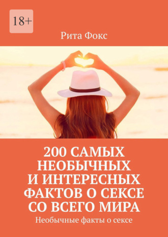 Обложка книги «200 самых необычных и интересных фактов о сексе со всего мира. Необычные факты о сексе»