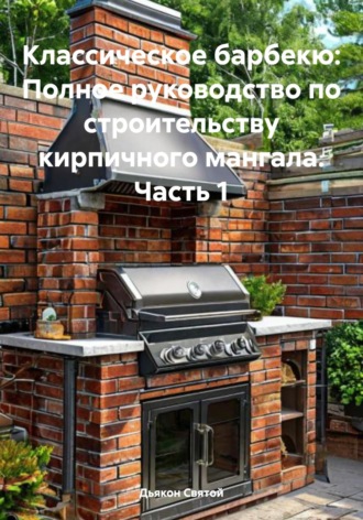 Обложка книги «Классическое барбекю: Полное руководство по строительству кирпичного мангала. Часть 1»