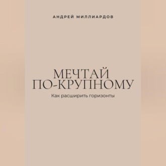 Обложка книги «Мечтай по-крупному. Как расширить горизонты»