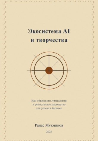 Обложка книги «Экосистема AI и творчества: Как объединить технологии и ремесленное мастерство для успеха в бизнесе, 2-e издание»
