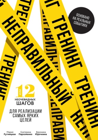 Обложка книги «Неправильный тренинг, или 12 неочевидных шагов для реализации самых ярких целей»