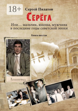 Сергей Пилатов. Серёга. Или… мальчик, юноша, мужчина в последние годы советской эпохи. Книга шестая