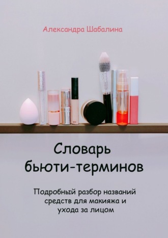 Обложка книги «Словарь бьюти-терминов. Подробный разбор названий средств для макияжа и ухода за лицом»