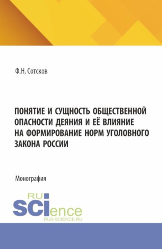 Фёдор Николавевич Сотсков. Понятие и сущность общественной опасности деяния, и её влияние на формирование норм уголовного закона России. (Аспирантура, Бакалавриат, Магистратура, Специалитет). Монография.