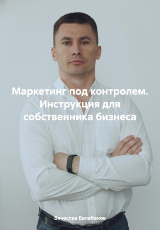 Вячеслав Александрович Балабанов. Маркетинг под контролем. Инструкция для собственника бизнеса