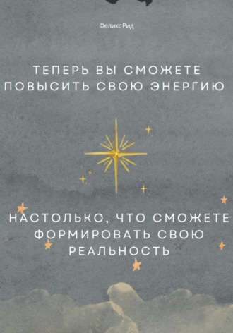 Феликс Рид. Теперь вы сможете повысить свою энергию настолько, что сможете формировать свою реальность
