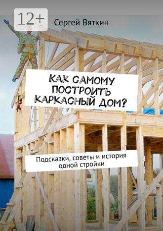 Обложка книги «Как самому построить каркасный дом? Подсказки, советы и история одной стройки»