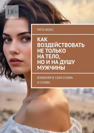 Обложка книги «Как воздействовать не только на тело, но и на душу мужчины. Влюбляя в себя снова и снова»