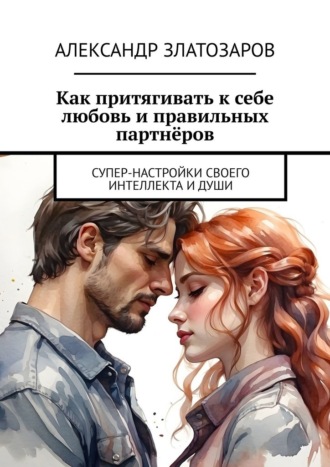 Обложка книги «Как притягивать к себе любовь и правильных партнёров. Супер-настройки своего интеллекта и души»