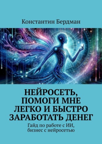 Обложка книги «Нейросеть, помоги мне легко и быстро заработать денег. Гайд по работе с ИИ, бизнес с нейросетью»