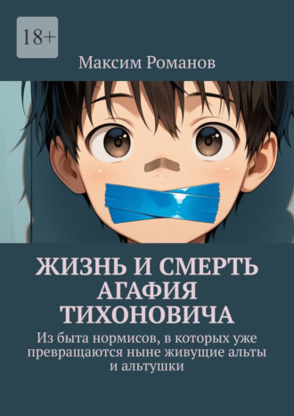 Обложка книги «Жизнь и смерть Агафия Тихоновича. Из быта нормисов, в которых уже превращаются ныне живущие альты и альтушки»