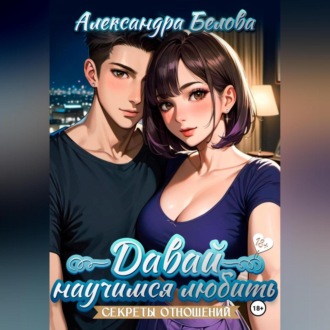 Обложка книги «Давай научимся любить. Секреты отношений 18+»