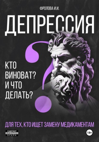 Обложка книги «Депрессия: кто виноват и что делать? Для тех, кто ищет безмедикаментозный путь излечения.»