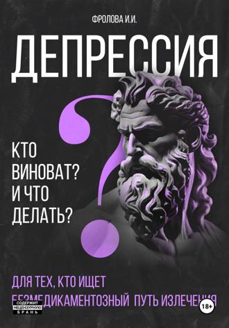 Депрессия: кто виноват и что делать? Для тех, кто ищет безмедикаментозный путь излечения.. Ирина Фролова