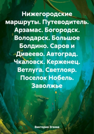 Виктория Згеева. Нижегородские маршруты. Путеводитель. Арзамас. Богородск. Володарск. Большое Болдино. Саров и Дивеево. Автоград. Чкаловск. Керженец. Ветлуга. Светлояр. Поселок Нобель. Заволжье