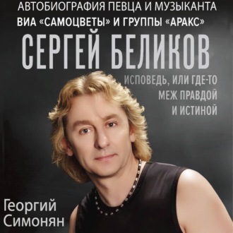Обложка книги «Сергей Беликов. Исповедь, или где-то меж Правдой и Истиной. Автобиография певца и музыканта ВИА «Самоцветы» и группы «Аракс»»