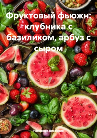 Обложка книги «Фруктовый фьюжн: клубника с базиликом, арбуз с сыром»