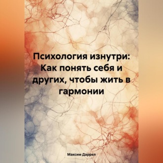 Обложка книги ««Психология изнутри: Как понять себя и других, чтобы жить в гармонии»»