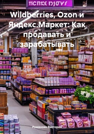 Обложка книги «Wildberries, Ozon и Яндекс.Маркет: Как продавать и зарабатывать»