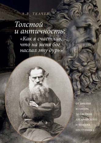 Обложка книги «Толстой и античность: «Как я счастлив, что на меня Бог наслал эту дурь». От Библии и Гомера до Евсевия Кесарийского и Юлиана Отступника»