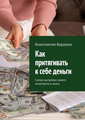 Обложка книги «Как притягивать к себе деньги. Супер-настройки своего интеллекта и мозга»