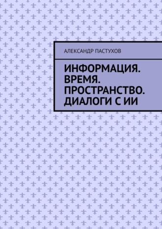 Обложка книги «Информация. Время. Пространство. Диалоги с ИИ»