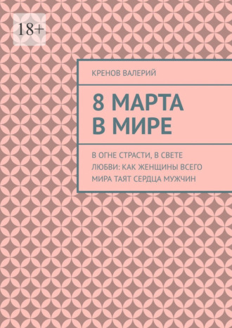 Обложка книги «8 марта в мире. В огне страсти, в свете любви: Как женщины всего мира таят сердца мужчин»