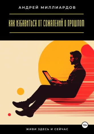 Обложка книги «Живи здесь и сейчас. Как избавиться от сожалений о прошлом»