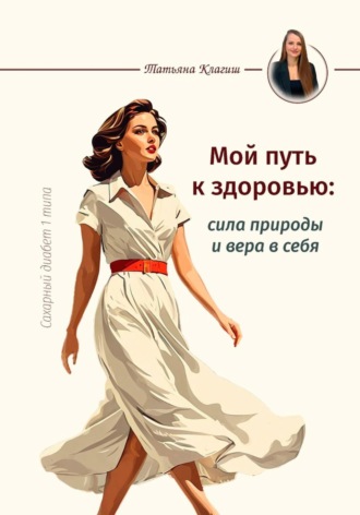 Татьяна Клагиш. Сахарный диабет 1 типа. Мой путь к здоровью: сила природы и вера в себя