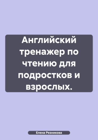 Елена Николаевна Резникова. Английский тренажер по чтению для подростков и взрослых.