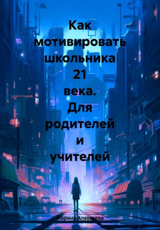 Обложка книги «Как мотивировать школьника 21 века. Для родителей и учителей»