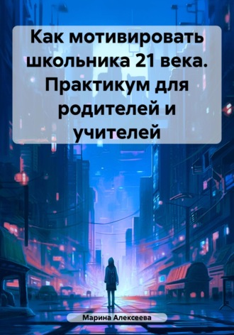 Марина Николаевна Алексеева. Как мотивировать школьника 21 века. Практикум для родителей и учителей