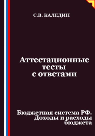 Обложка книги «Аттестационные тесты с ответами. Бюджетная система РФ. Доходы и расходы бюджета»