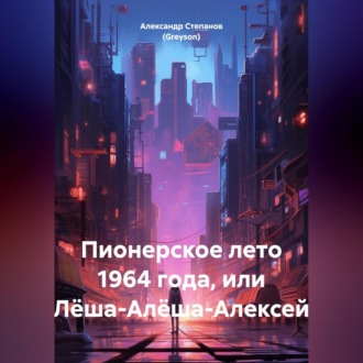 Обложка книги «Пионерское лето 1964 года, или Лёша-Алёша-Алексей»