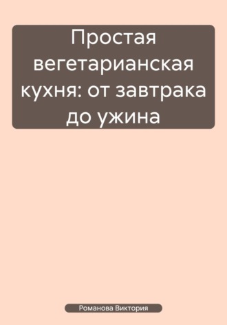 Обложка книги «Простая вегетарианская кухня: от завтрака до ужина»