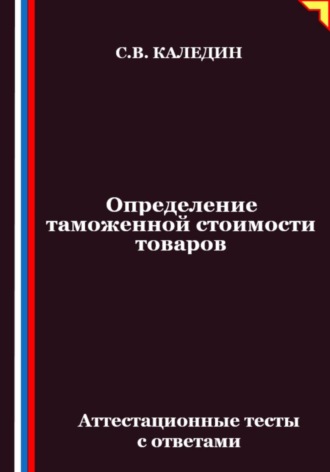 Обложка книги «Определение таможенной стоимости товаров. Аттестационные тесты с ответами»