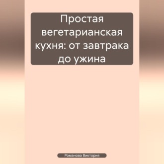 Обложка книги «Простая вегетарианская кухня: от завтрака до ужина»