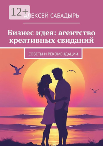 Обложка книги «Бизнес идея: агентство креативных свиданий. Советы и рекомендации»