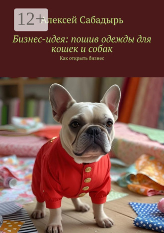 Обложка книги «Бизнес-идея: пошив одежды для кошек и собак. Как открыть бизнес»