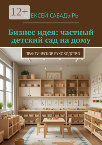Алексей Сабадырь. Бизнес идея: частный детский сад на дому. Практическое руководство