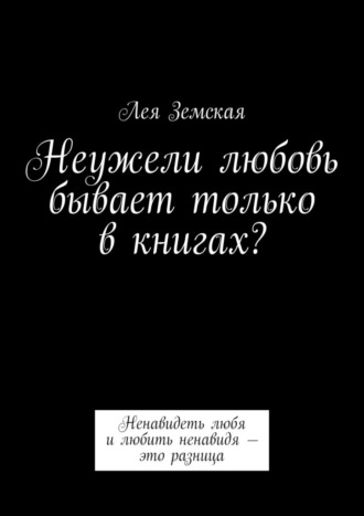 Обложка книги «Неужели любовь бывает только в книгах? Ненавидеть любя и любить ненавидя – это разница»