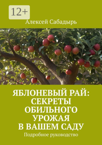 Алексей Сабадырь. Яблоневый рай: секреты обильного урожая в вашем саду. Подробное руководство