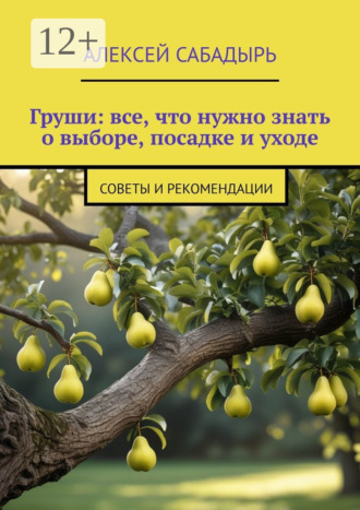 Алексей Сабадырь. Груши: все, что нужно знать о выборе, посадке и уходе. Советы и рекомендации
